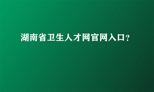 湖南省卫生人才网官网入口？