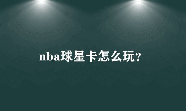 nba球星卡怎么玩？