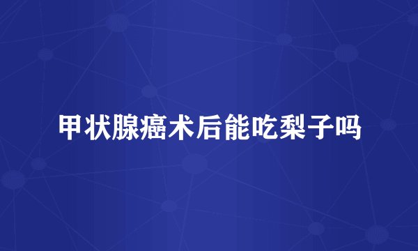 甲状腺癌术后能吃梨子吗