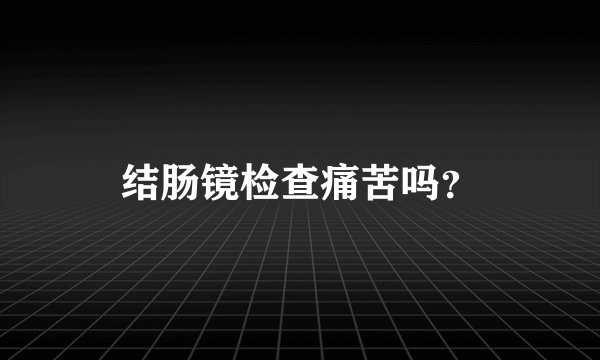 结肠镜检查痛苦吗？