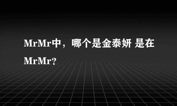MrMr中，哪个是金泰妍 是在MrMr？