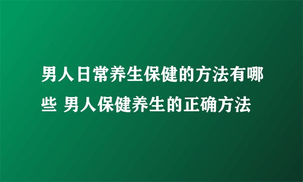 男人日常养生保健的方法有哪些 男人保健养生的正确方法