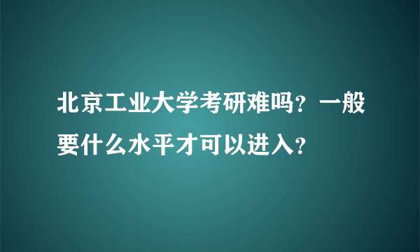 北京工业大学考研难吗？一般要什么水平才可以进入？