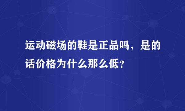 运动磁场的鞋是正品吗，是的话价格为什么那么低？