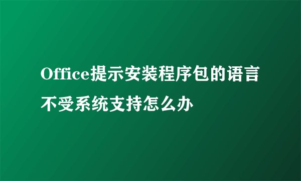 Office提示安装程序包的语言不受系统支持怎么办