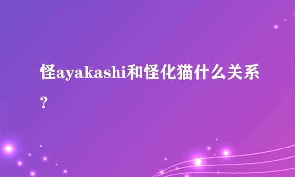 怪ayakashi和怪化猫什么关系？
