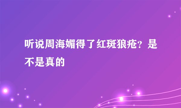 听说周海媚得了红斑狼疮？是不是真的