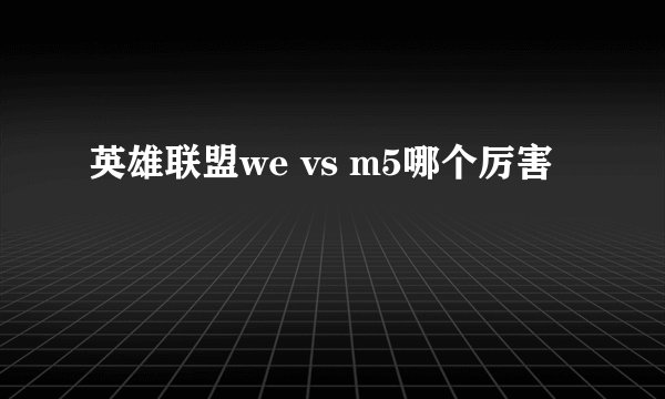 英雄联盟we vs m5哪个厉害