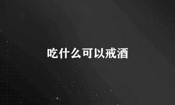 吃什么可以戒酒