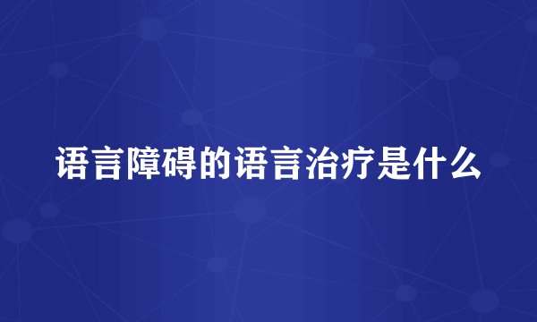 语言障碍的语言治疗是什么