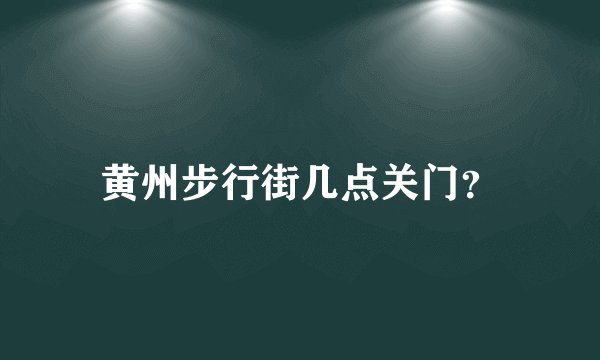 黄州步行街几点关门？