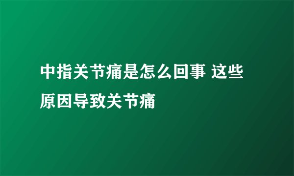 中指关节痛是怎么回事 这些原因导致关节痛