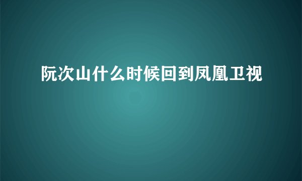 阮次山什么时候回到凤凰卫视