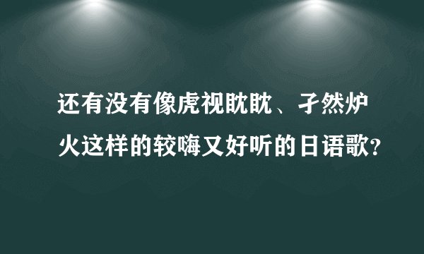 还有没有像虎视眈眈、孑然炉火这样的较嗨又好听的日语歌？