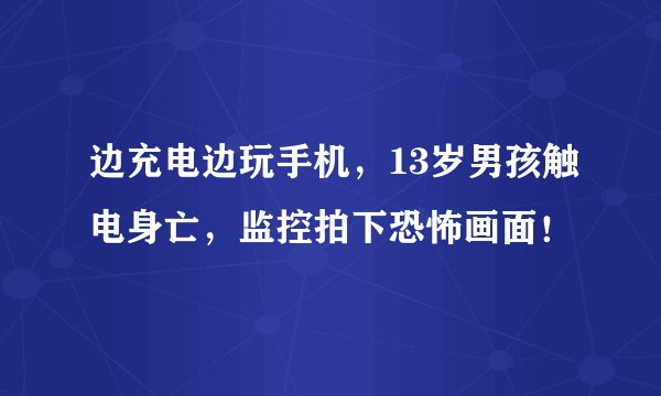 边充电边玩手机，13岁男孩触电身亡，监控拍下恐怖画面！