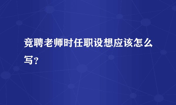 竞聘老师时任职设想应该怎么写？