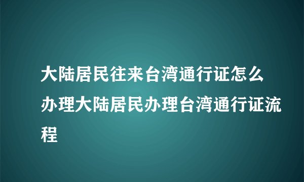 大陆居民往来台湾通行证怎么办理大陆居民办理台湾通行证流程