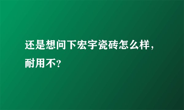还是想问下宏宇瓷砖怎么样，耐用不？