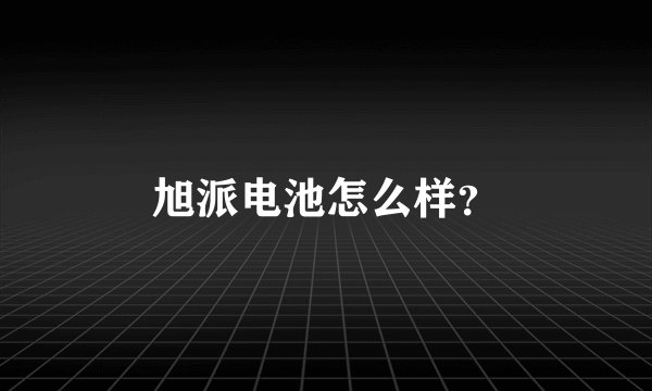 旭派电池怎么样？