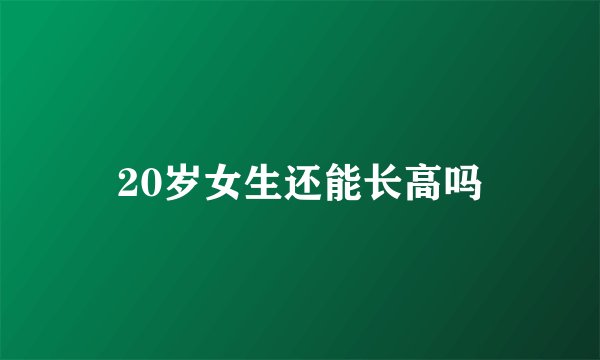 20岁女生还能长高吗