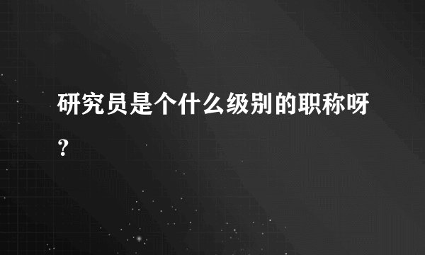 研究员是个什么级别的职称呀？