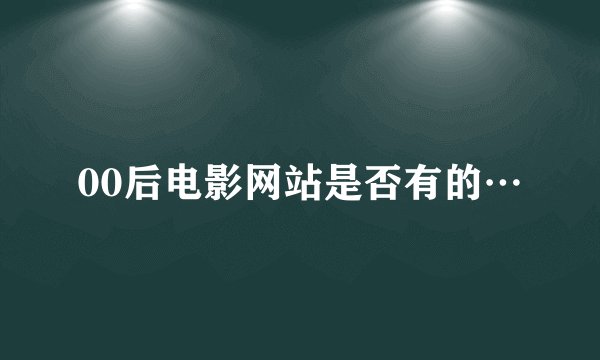 00后电影网站是否有的…