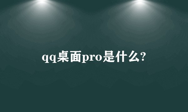 qq桌面pro是什么?