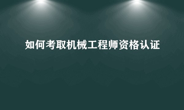 如何考取机械工程师资格认证