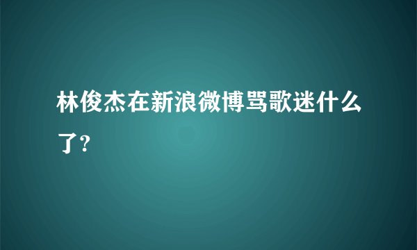 林俊杰在新浪微博骂歌迷什么了?