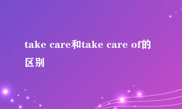 take care和take care of的区别
