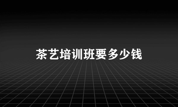 茶艺培训班要多少钱