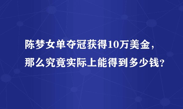 陈梦女单夺冠获得10万美金，那么究竟实际上能得到多少钱？