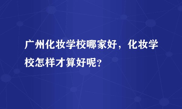 广州化妆学校哪家好，化妆学校怎样才算好呢？
