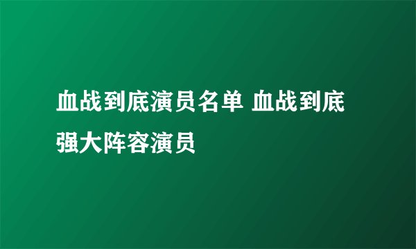 血战到底演员名单 血战到底强大阵容演员