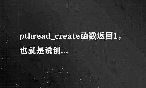 pthread_create函数返回1，也就是说创建线程失败了，这是哪里有问题，麻烦各位帮忙一下