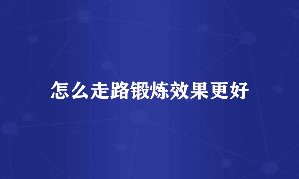 怎么走路锻炼效果更好