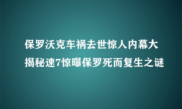 保罗沃克车祸去世惊人内幕大揭秘速7惊曝保罗死而复生之谜