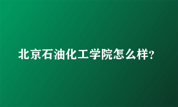 北京石油化工学院怎么样？