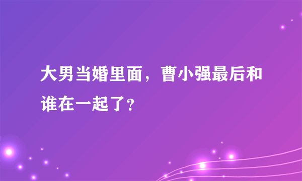 大男当婚里面，曹小强最后和谁在一起了？