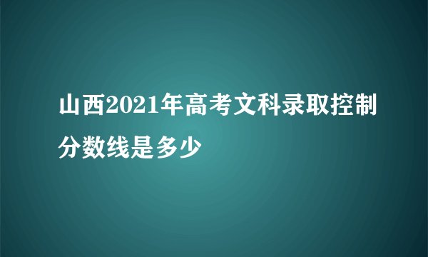 山西2021年高考文科录取控制分数线是多少