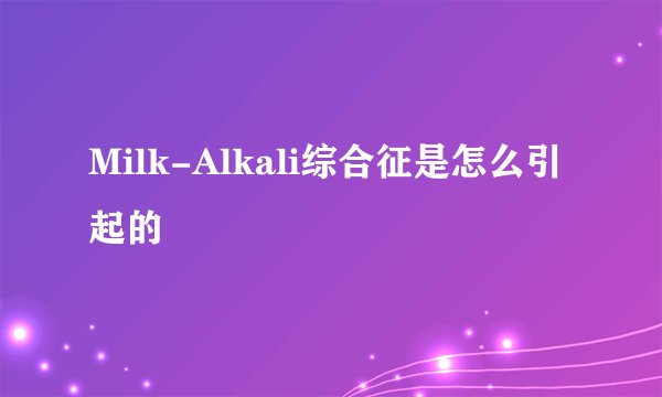 Milk-Alkali综合征是怎么引起的