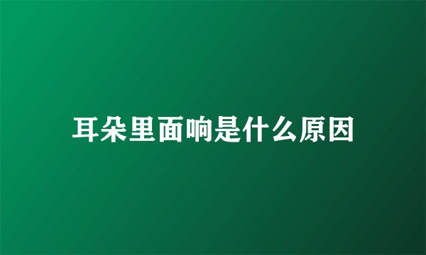 耳朵里面响是什么原因