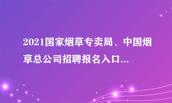 2021国家烟草专卖局、中国烟草总公司招聘报名入口（已开通）