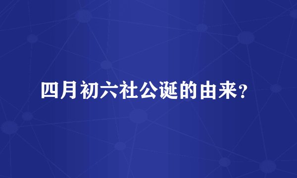 四月初六社公诞的由来？