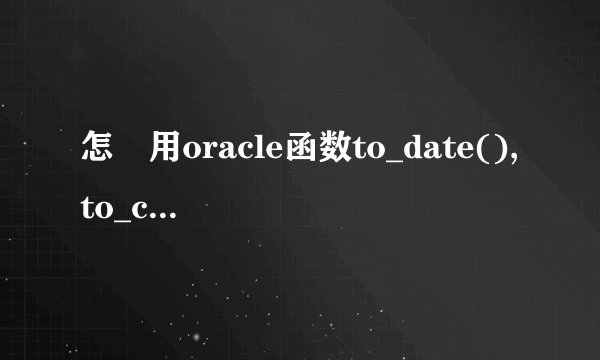 怎麼用oracle函数to_date(),to_char()写的sql语句???