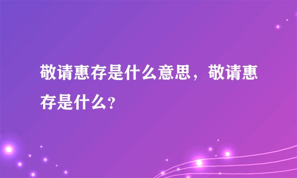 敬请惠存是什么意思，敬请惠存是什么？