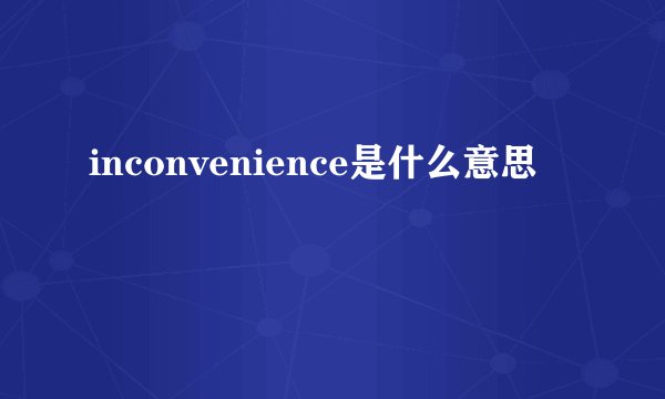 inconvenience是什么意思