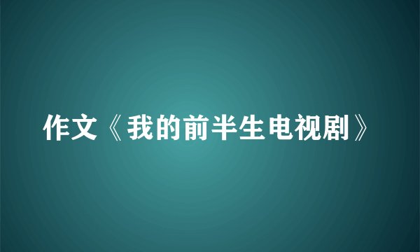作文《我的前半生电视剧》