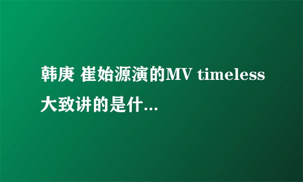 韩庚 崔始源演的MV timeless大致讲的是什么意思啊？