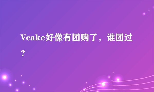 Vcake好像有团购了，谁团过？